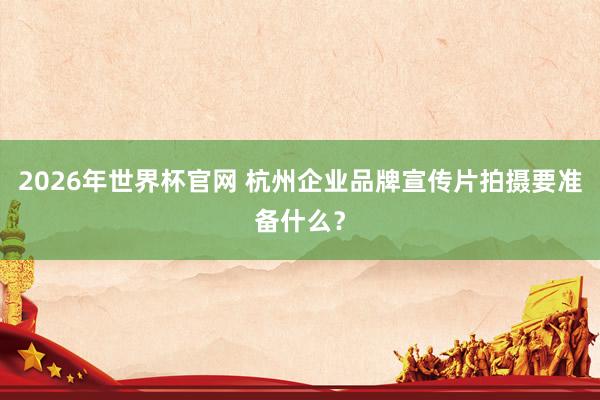 2026年世界杯官网 杭州企业品牌宣传片拍摄要准备什么？