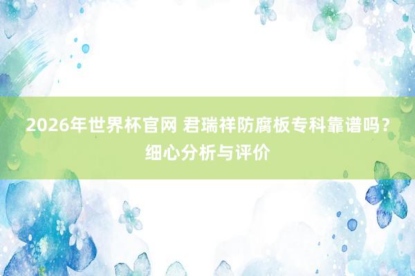 2026年世界杯官网 君瑞祥防腐板专科靠谱吗？细心分析与评价