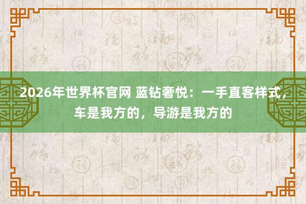 2026年世界杯官网 蓝钻奢悦：一手直客样式，车是我方的，导游是我方的