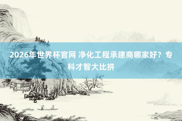 2026年世界杯官网 净化工程承建商哪家好？专科才智大比拼