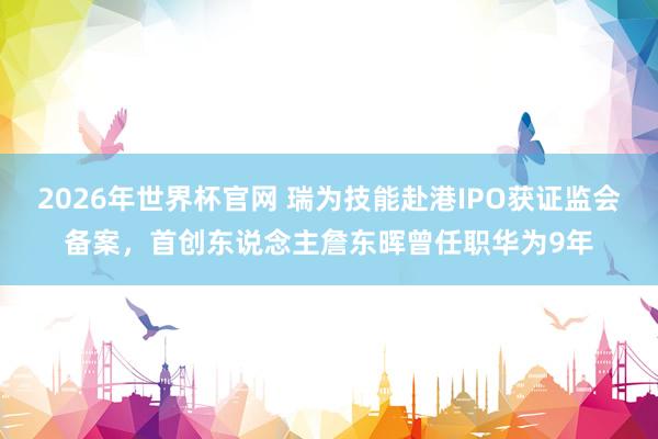 2026年世界杯官网 瑞为技能赴港IPO获证监会备案，首创东说念主詹东晖曾任职华为9年