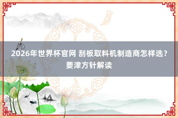 2026年世界杯官网 刮板取料机制造商怎样选？要津方针解读