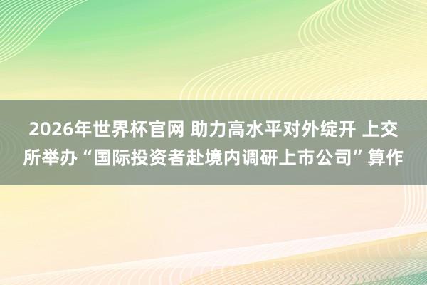 2026年世界杯官网 助力高水平对外绽开 上交所举办“国际投资者赴境内调研上市公司”算作