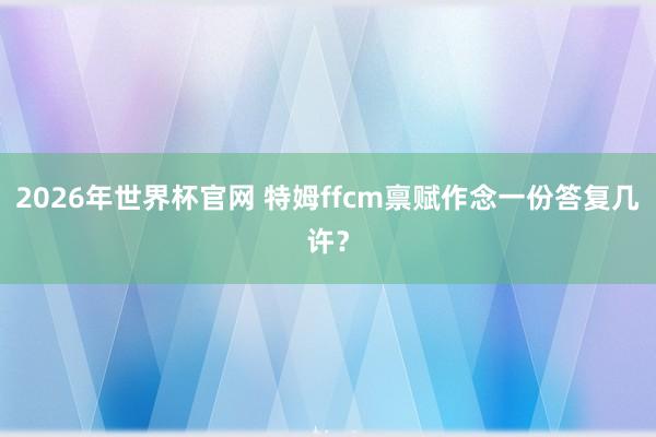2026年世界杯官网 特姆ffcm禀赋作念一份答复几许？