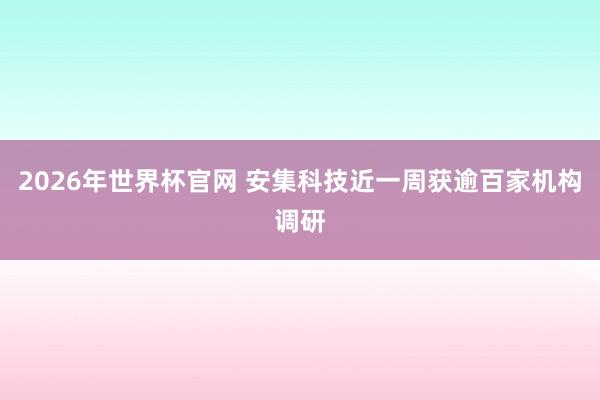 2026年世界杯官网 安集科技近一周获逾百家机构调研