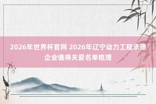 2026年世界杯官网 2026年辽宁动力工程承建企业值得关爱名单梳理