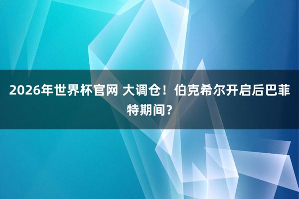 2026年世界杯官网 大调仓！伯克希尔开启后巴菲特期间？