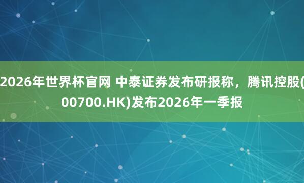 2026年世界杯官网 中泰证券发布研报称，腾讯控股(00700.HK)发布2026年一季报