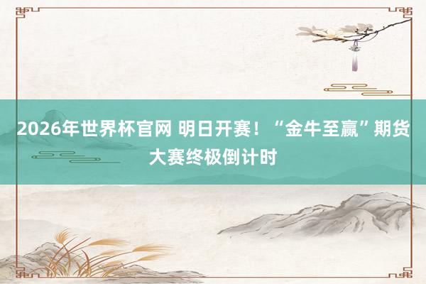 2026年世界杯官网 明日开赛！“金牛至赢”期货大赛终极倒计时