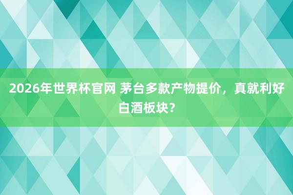 2026年世界杯官网 茅台多款产物提价，真就利好白酒板块？