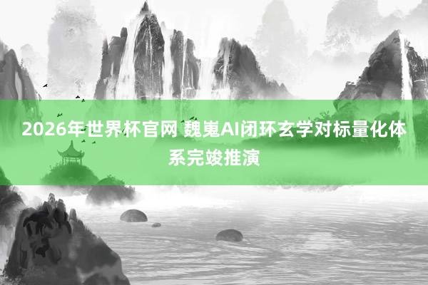 2026年世界杯官网 魏嵬AI闭环玄学对标量化体系完竣推演