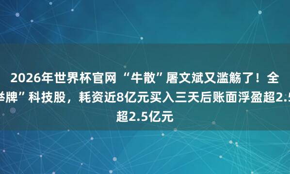 2026年世界杯官网 “牛散”屠文斌又滥觞了！全家“举牌”科技股，耗资近8亿元买入三天后账面浮盈超2.5亿元