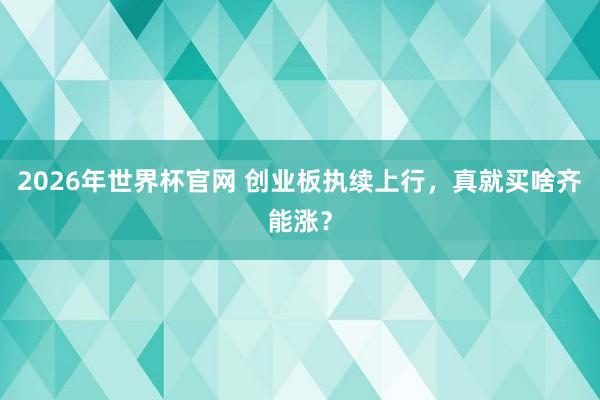 2026年世界杯官网 创业板执续上行，真就买啥齐能涨？