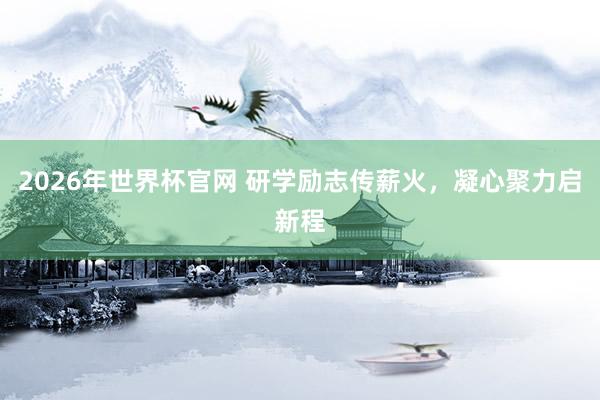 2026年世界杯官网 研学励志传薪火，凝心聚力启新程