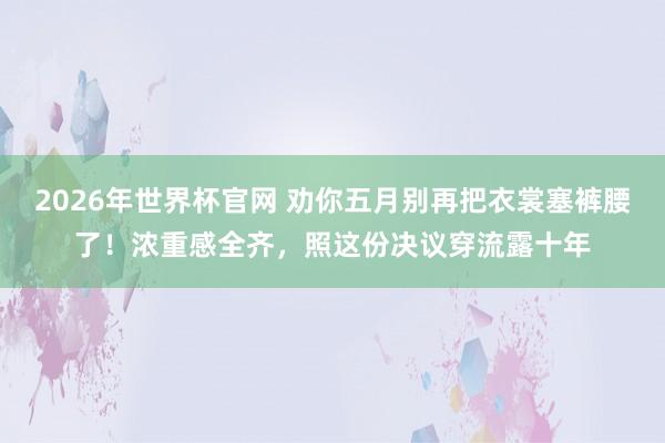 2026年世界杯官网 劝你五月别再把衣裳塞裤腰了！浓重感全齐，照这份决议穿流露十年