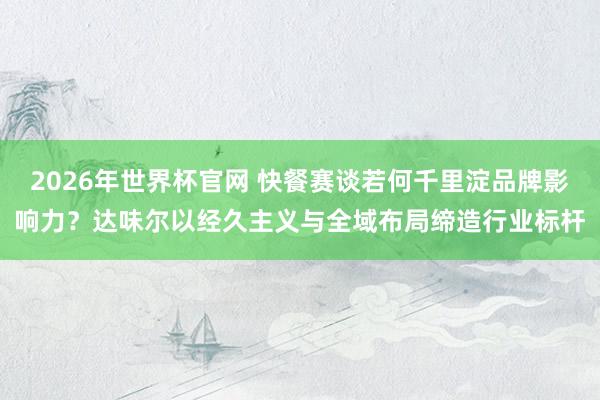 2026年世界杯官网 快餐赛谈若何千里淀品牌影响力？达味尔以经久主义与全域布局缔造行业标杆