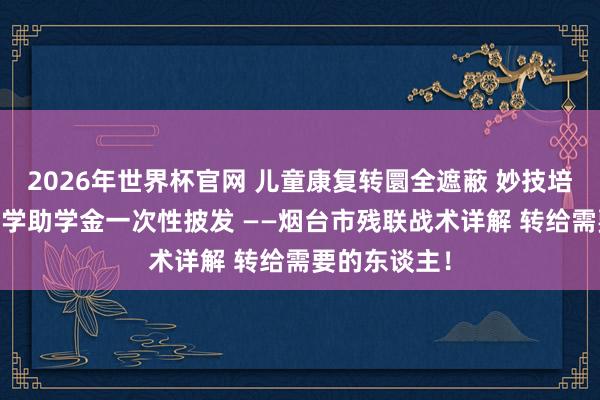 2026年世界杯官网 儿童康复转圜全遮蔽 妙技培训免费学 大学助学金一次性披发 ——烟台市残联战术详解 转给需要的东谈主！