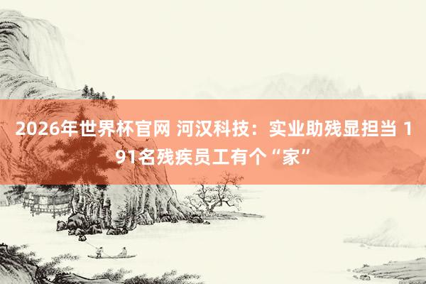 2026年世界杯官网 河汉科技：实业助残显担当 191名残疾员工有个“家”