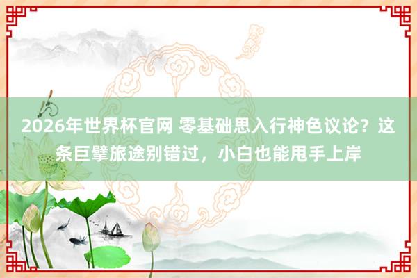 2026年世界杯官网 零基础思入行神色议论？这条巨擘旅途别错过，小白也能甩手上岸