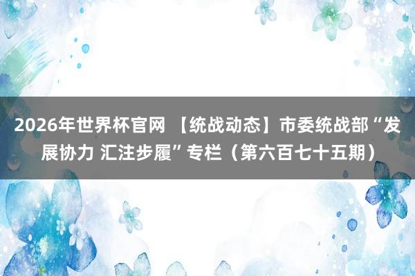 2026年世界杯官网 【统战动态】市委统战部“发展协力 汇注步履”专栏（第六百七十五期）