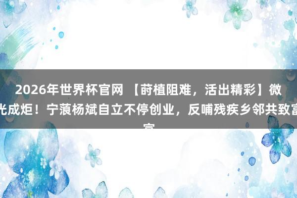 2026年世界杯官网 【莳植阻难，活出精彩】微光成炬！宁蒗杨斌自立不停创业，反哺残疾乡邻共致富