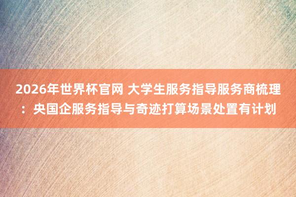 2026年世界杯官网 大学生服务指导服务商梳理：央国企服务指导与奇迹打算场景处置有计划