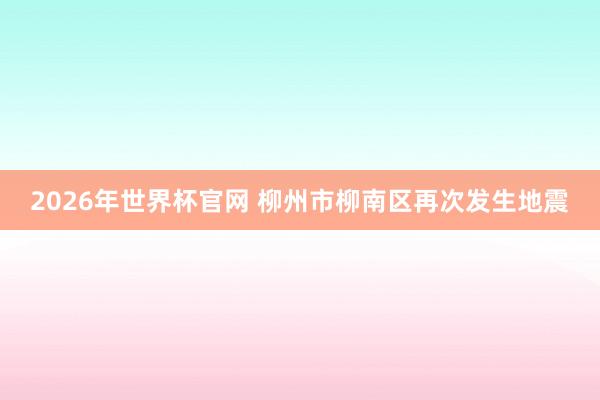 2026年世界杯官网 柳州市柳南区再次发生地震