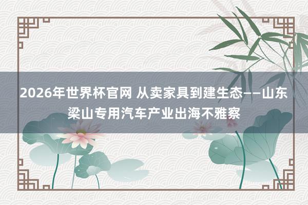 2026年世界杯官网 从卖家具到建生态——山东梁山专用汽车产业出海不雅察