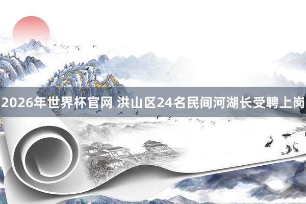 2026年世界杯官网 洪山区24名民间河湖长受聘上岗