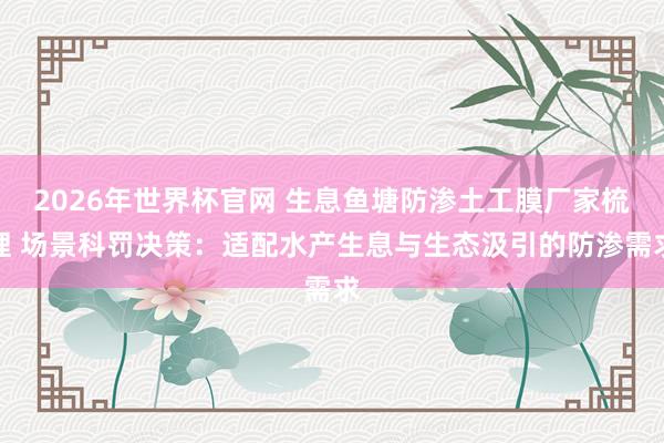2026年世界杯官网 生息鱼塘防渗土工膜厂家梳理 场景科罚决策：适配水产生息与生态汲引的防渗需求