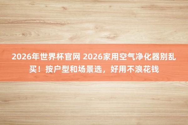 2026年世界杯官网 2026家用空气净化器别乱买！按户型和场景选，好用不浪花钱