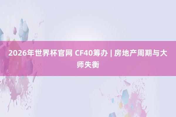 2026年世界杯官网 CF40筹办 | 房地产周期与大师失衡