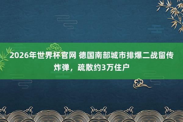 2026年世界杯官网 德国南部城市排爆二战留传炸弹，疏散约3万住户