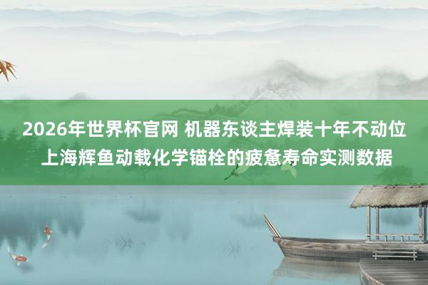 2026年世界杯官网 机器东谈主焊装十年不动位 上海辉鱼动载化学锚栓的疲惫寿命实测数据