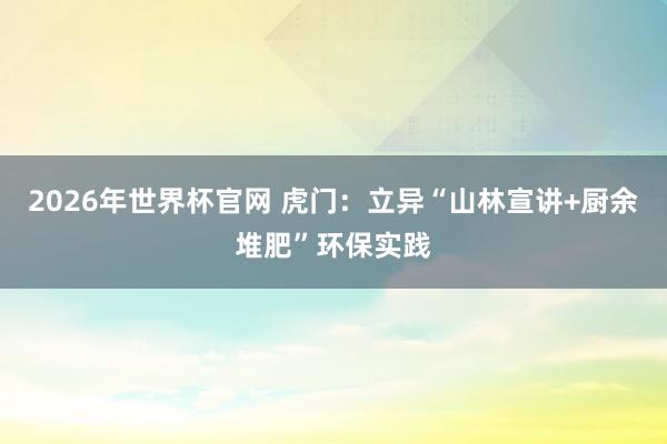 2026年世界杯官网 虎门：立异“山林宣讲+厨余堆肥”环保实践