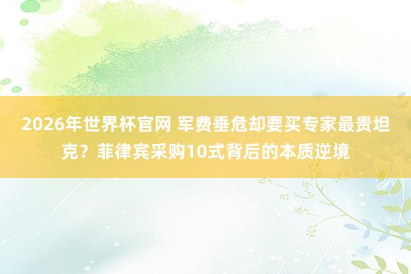 2026年世界杯官网 军费垂危却要买专家最贵坦克？菲律宾采购10式背后的本质逆境