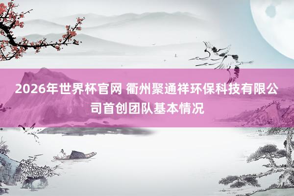 2026年世界杯官网 衢州聚通祥环保科技有限公司首创团队基本情况