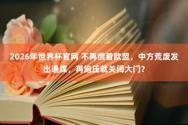 2026年世界杯官网 不再惯着欧盟，中方荒废发出通牒，再施压就关闭大门？