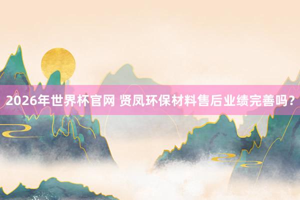2026年世界杯官网 贤凤环保材料售后业绩完善吗？
