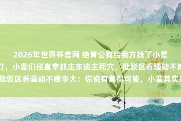 2026年世界杯官网 绝育公狗给我方找了小辈养老，主东谈主妄图棒打，小辈们径直拿抓主东谈主死穴，批驳区看骚动不嫌事大：你说有莫得可能，小辈其实是私生子？