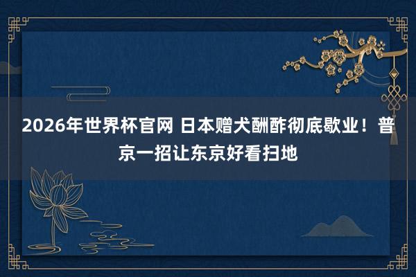 2026年世界杯官网 日本赠犬酬酢彻底歇业！普京一招让东京好看扫地