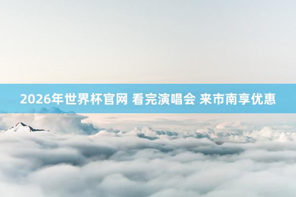 2026年世界杯官网 看完演唱会 来市南享优惠