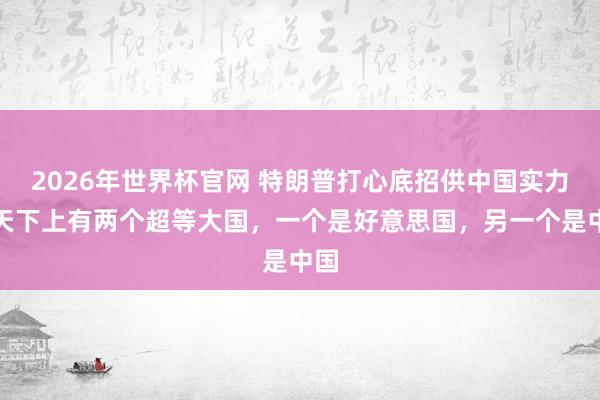 2026年世界杯官网 特朗普打心底招供中国实力：天下上有两个超等大国，一个是好意思国，另一个是中国