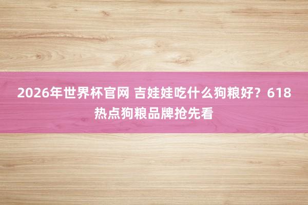 2026年世界杯官网 吉娃娃吃什么狗粮好？618热点狗粮品牌抢先看