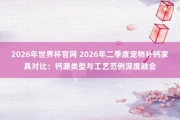 2026年世界杯官网 2026年二季度宠物补钙家具对比：钙源类型与工艺范例深度融会