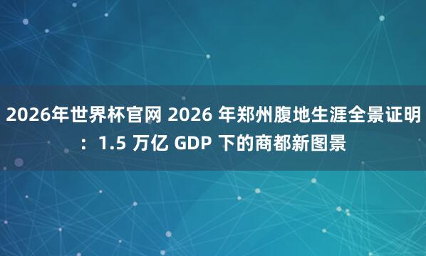 2026年世界杯官网 2026 年郑州腹地生涯全景证明：1.5 万亿 GDP 下的商都新图景
