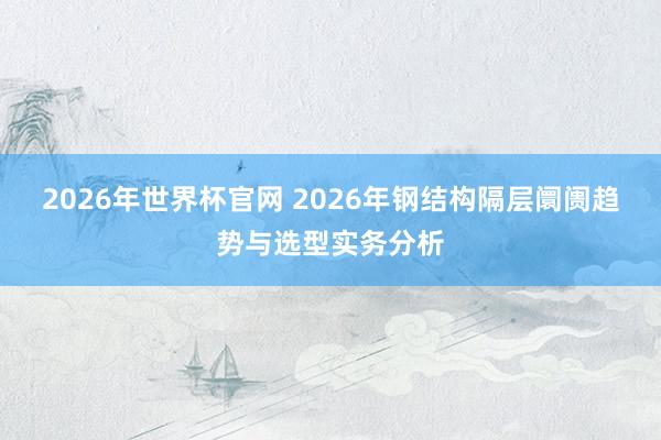 2026年世界杯官网 2026年钢结构隔层阛阓趋势与选型实务分析