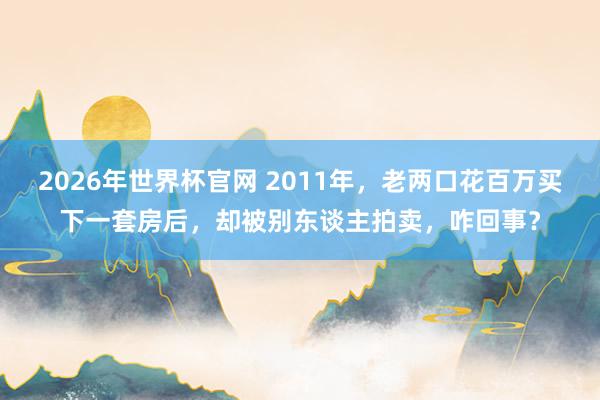 2026年世界杯官网 2011年，老两口花百万买下一套房后，却被别东谈主拍卖，咋回事？