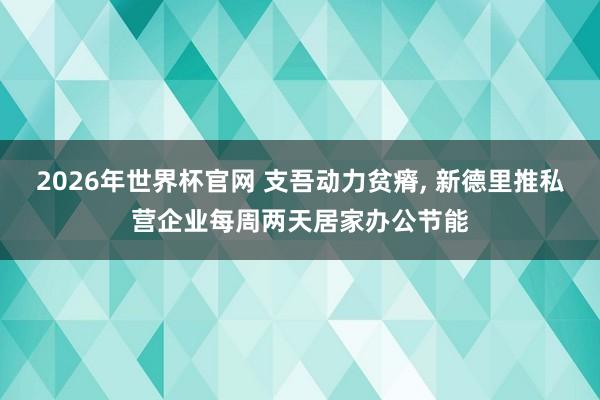 2026年世界杯官网 支吾动力贫瘠， 新德里推私营企业每周两天居家办公节能