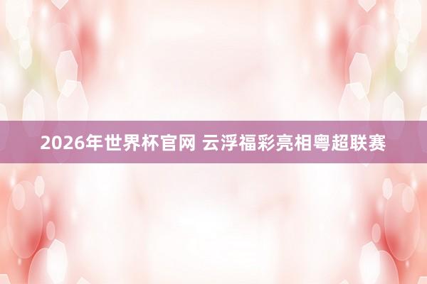 2026年世界杯官网 云浮福彩亮相粤超联赛